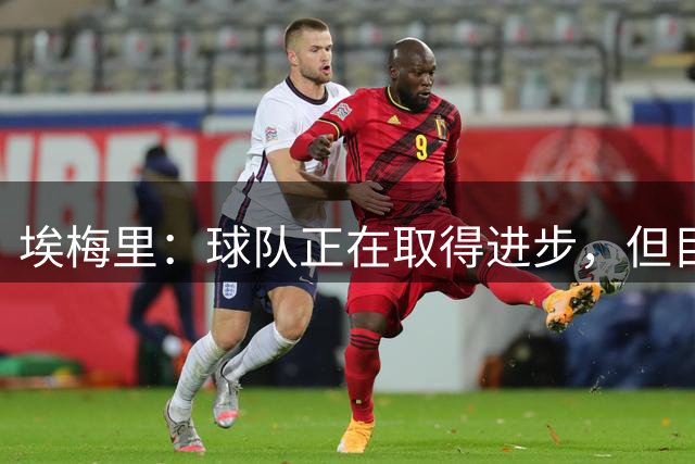 埃梅里：球队正在取得进步，但目前仍需提升把握机会的能力