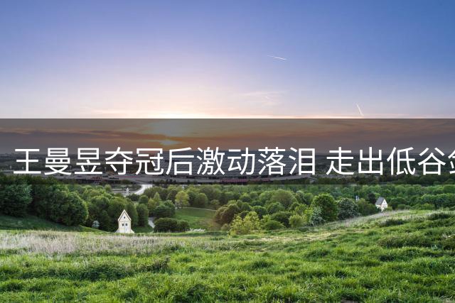 王曼昱夺冠后激动落泪 走出低谷剑指亚运