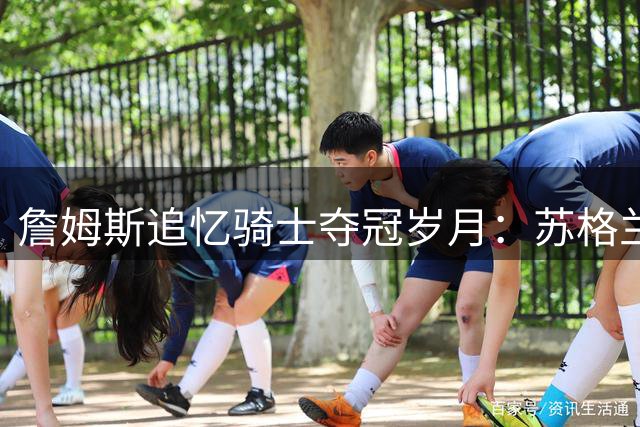 詹姆斯追忆骑士夺冠岁月：苏格兰重聚弥足珍贵